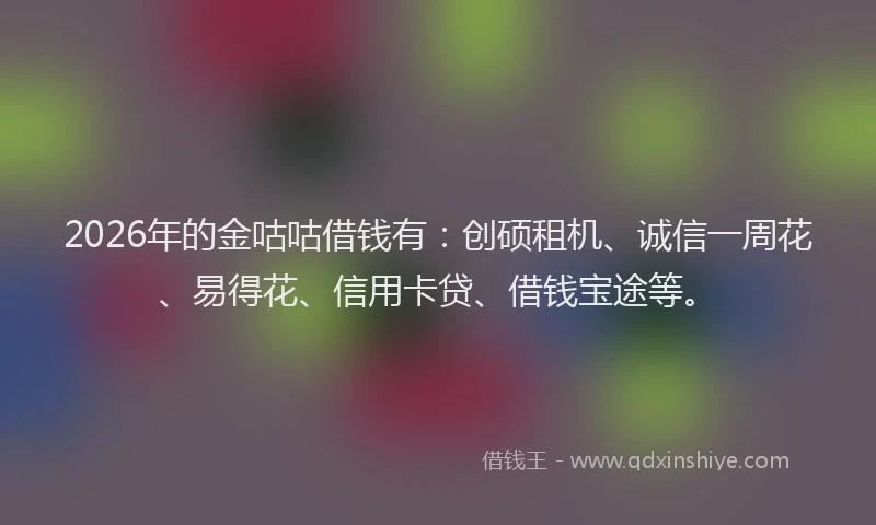 2026年的金咕咕借钱有：创硕租机、诚信一周花、易得花、信用卡贷、借钱宝途等。