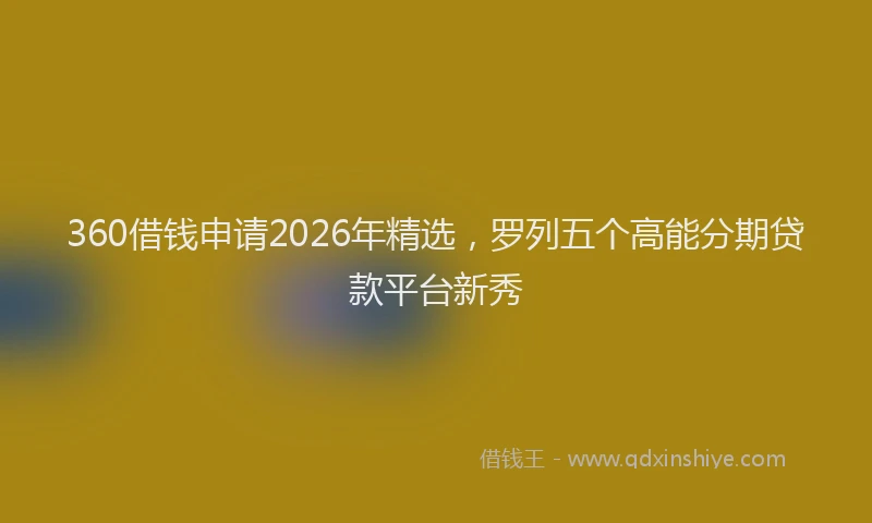 360借钱申请2026年精选，罗列五个高能分期贷款平台新秀