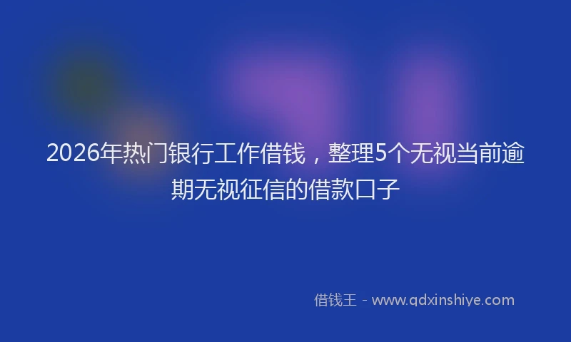 2026年热门银行工作借钱，整理5个无视当前逾期无视征信的借款口子