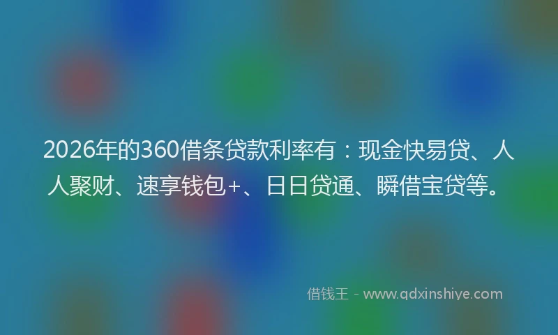 2026年的360借条贷款利率有：现金快易贷、人人聚财、速享钱包+、日日贷通、瞬借宝贷等。