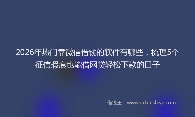 2026年热门靠微信借钱的软件有哪些,梳理5个征信瑕疵也能借网贷轻松下款的口子