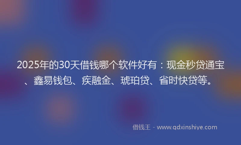 2025年的30天借钱哪个软件好有：现金秒贷通宝、鑫易钱包、疾融金、琥珀贷、省时快贷等。