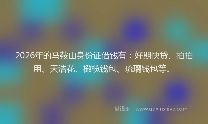 2026年的马鞍山身份证借钱有:好期快贷、拍拍用、天浩花、橄榄钱包、琉璃钱包等。