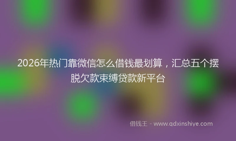 2026年热门靠微信怎么借钱最划算，汇总五个摆脱欠款束缚贷款新平台