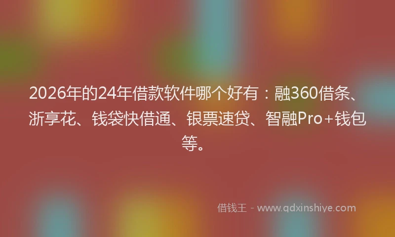 2026年的24年借款软件哪个好有：融360借条、浙享花、钱袋快借通、银票速贷、智融Pro+钱包等。