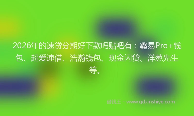 2026年的速贷分期好下款吗贴吧有：鑫易Pro+钱包、超爱速借、浩瀚钱包、现金闪贷、洋葱先生等。