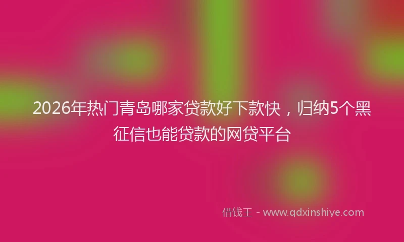 2026年热门青岛哪家贷款好下款快,归纳5个黑征信也能贷款的网贷平台