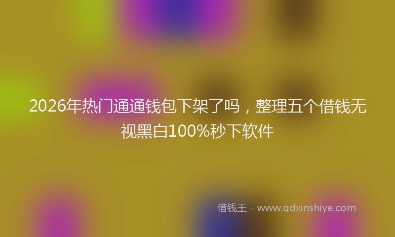 2026年热门通通钱包下架了吗，整理五个借钱无视黑白100%秒下软件