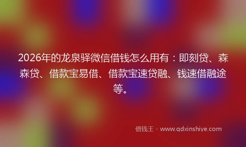 2026年的龙泉驿微信借钱怎么用有:即刻贷、森森贷、借款宝易借、借款宝速贷融、钱速借融途等。