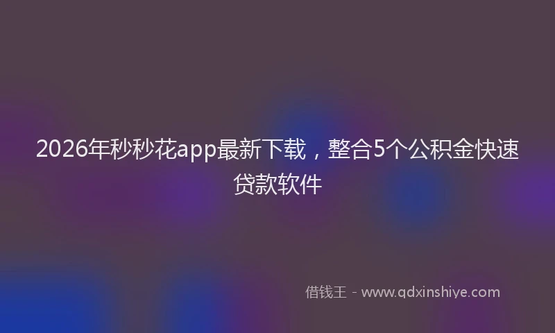 2026年秒秒花app最新下载，整合5个公积金快速贷款软件