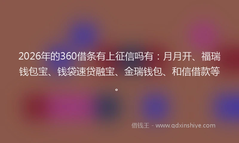 2026年的360借条有上征信吗有：月月开、福瑞钱包宝、钱袋速贷融宝、金瑞钱包、和信借款等。