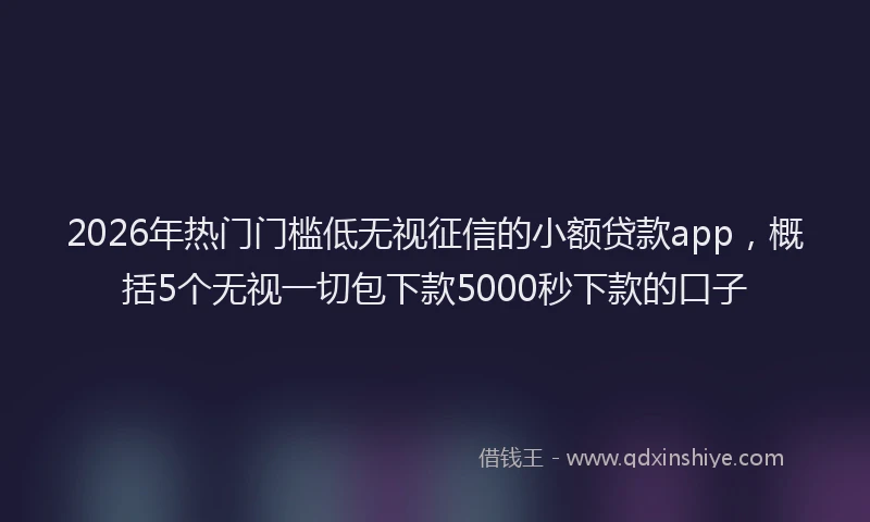 2026年热门门槛低无视征信的小额贷款app，概括5个无视一切包下款5000秒下款的口子