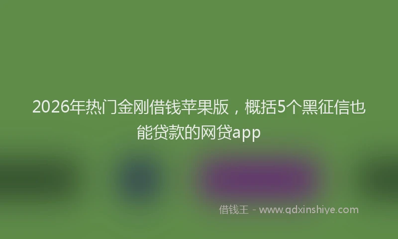2026年热门金刚借钱苹果版，概括5个黑征信也能贷款的网贷app