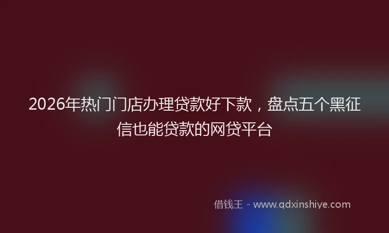 2026年热门门店办理贷款好下款，盘点五个黑征信也能贷款的网贷平台