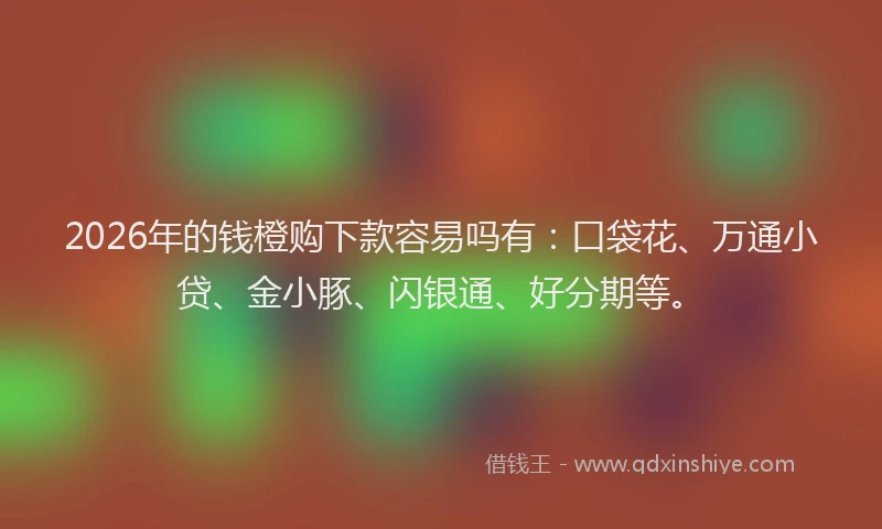 2026年的钱橙购下款容易吗有:口袋花、万通小贷、金小豚、闪银通、好分期等。