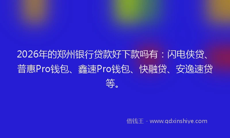 2026年的郑州银行贷款好下款吗有：闪电侠贷、普惠Pro钱包、鑫速Pro钱包、快融贷、安逸速贷等。