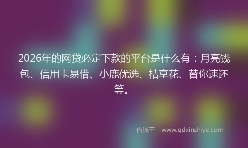 2026年的网贷必定下款的平台是什么有：月亮钱包、信用卡易借、小鹿优选、桔享花、替你速还等。