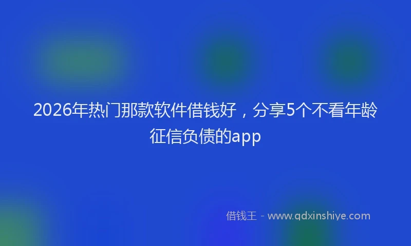 2026年热门那款软件借钱好,分享5个不看年龄征信负债的app