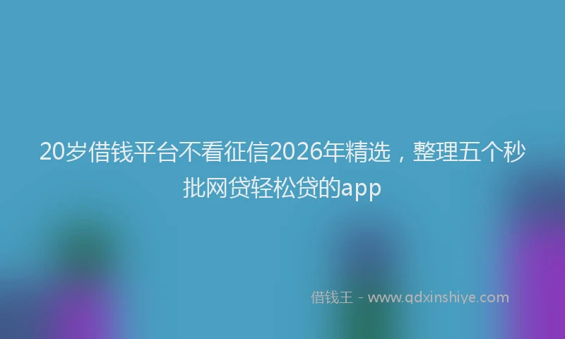 20岁借钱平台不看征信2026年精选，整理五个秒批网贷轻松贷的app
