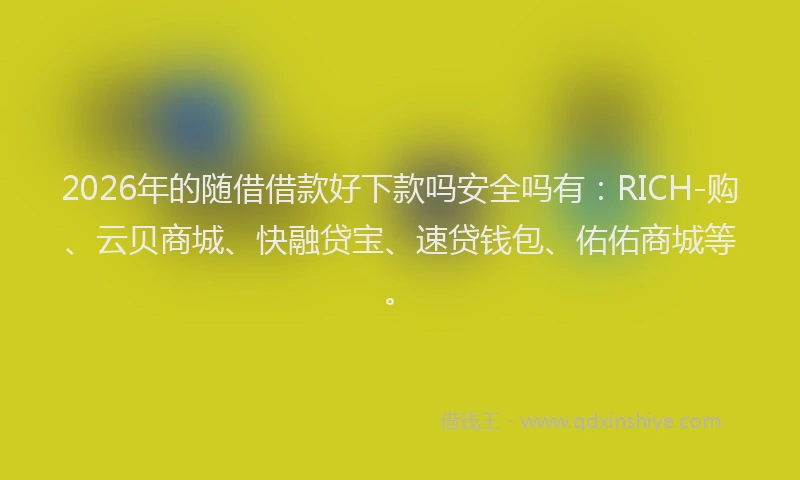2026年的随借借款好下款吗安全吗有：RICH-购、云贝商城、快融贷宝、速贷钱包、佑佑商城等。