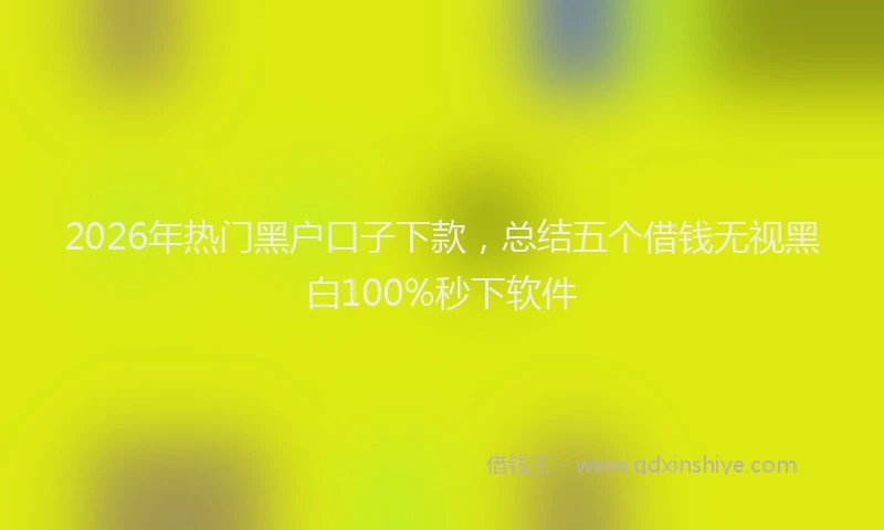 2026年热门黑户口子下款，总结五个借钱无视黑白100%秒下软件