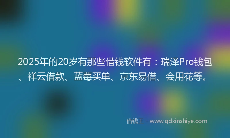 2025年的20岁有那些借钱软件有：瑞泽Pro钱包、祥云借款、蓝莓买单、京东易借、会用花等。