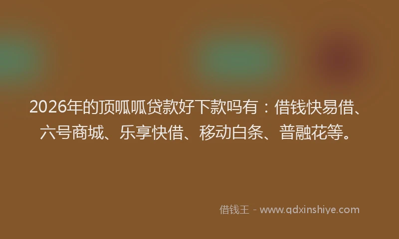 2026年的顶呱呱贷款好下款吗有：借钱快易借、六号商城、乐享快借、移动白条、普融花等。