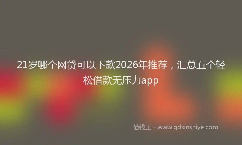 21岁哪个网贷可以下款2026年推荐，汇总五个轻松借款无压力app