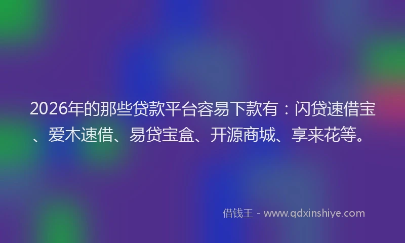 2026年的那些贷款平台容易下款有:闪贷速借宝、爱木速借、易贷宝盒、开源商城、享来花等。