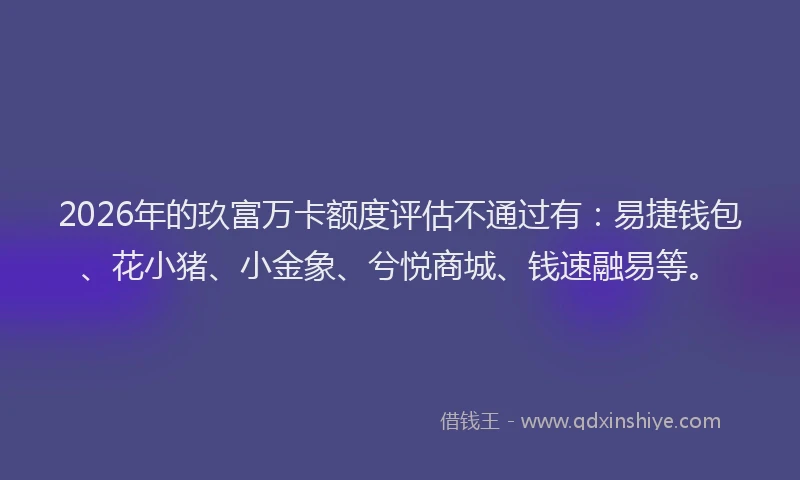 2026年的玖富万卡额度评估不通过有：易捷钱包、花小猪、小金象、兮悦商城、钱速融易等。