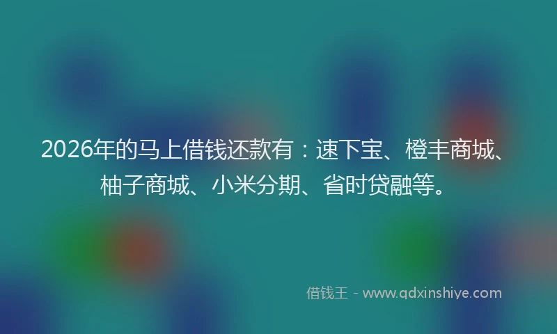 2026年的马上借钱还款有：速下宝、橙丰商城、柚子商城、小米分期、省时贷融等。