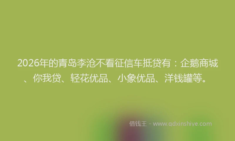 2026年的青岛李沧不看征信车抵贷有：企鹅商城、你我贷、轻花优品、小象优品、洋钱罐等。