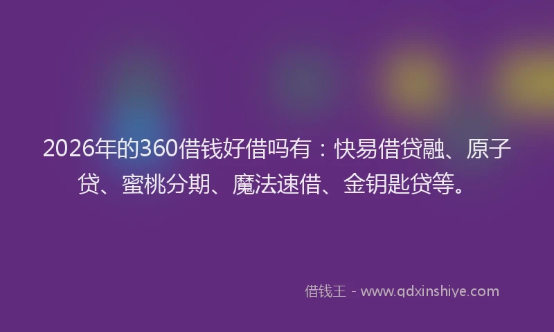 2026年的360借钱好借吗有：快易借贷融、原子贷、蜜桃分期、魔法速借、金钥匙贷等。