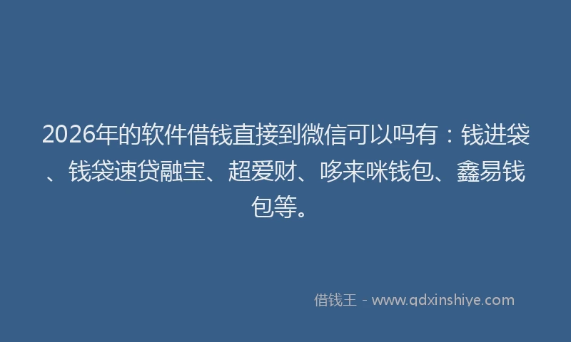 2026年的软件借钱直接到微信可以吗有：钱进袋、钱袋速贷融宝、超爱财、哆来咪钱包、鑫易钱包等。