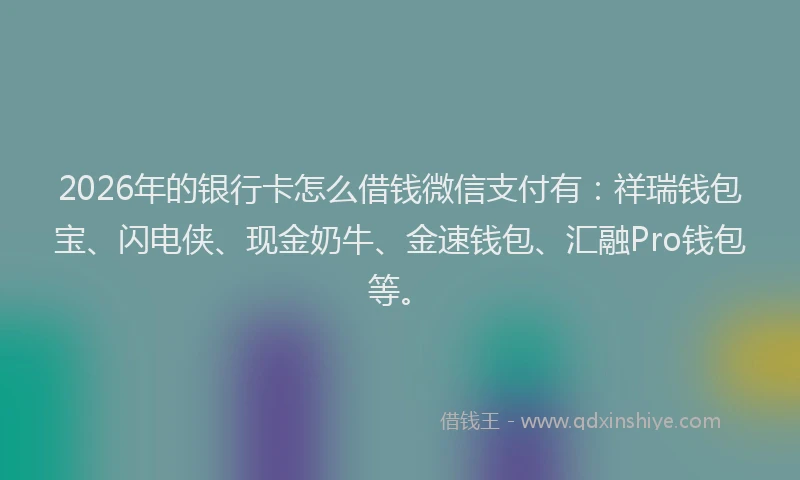 2026年的银行卡怎么借钱微信支付有:祥瑞钱包宝、闪电侠、现金奶牛、金速钱包、汇融Pro钱包等。