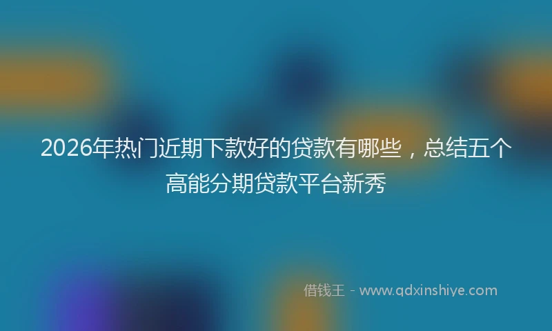 2026年热门近期下款好的贷款有哪些，总结五个高能分期贷款平台新秀