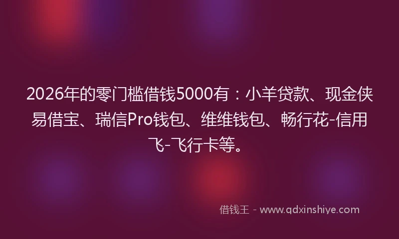 2026年的零门槛借钱5000有：小羊贷款、现金侠易借宝、瑞信Pro钱包、维维钱包、畅行花-信用飞-飞行卡等。