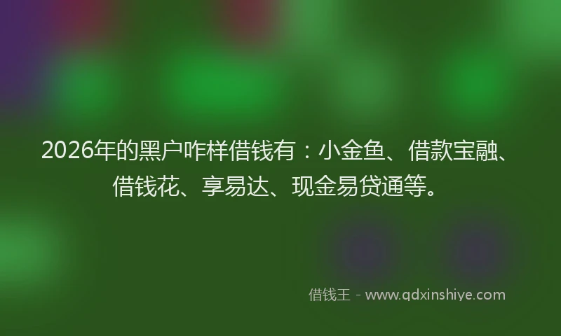 2026年的黑户咋样借钱有：小金鱼、借款宝融、借钱花、享易达、现金易贷通等。