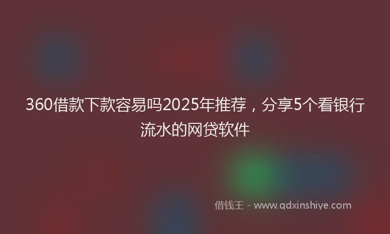 360借款下款容易吗2025年推荐，分享5个看银行流水的网贷软件