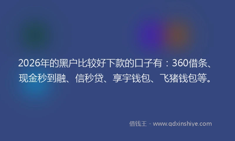 2026年的黑户比较好下款的口子有：360借条、现金秒到融、信秒贷、享宇钱包、飞猪钱包等。