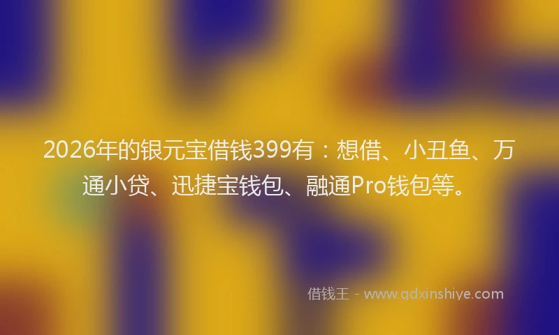 2026年的银元宝借钱399有：想借、小丑鱼、万通小贷、迅捷宝钱包、融通Pro钱包等。