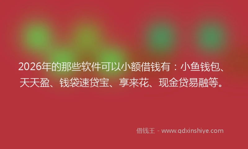2026年的那些软件可以小额借钱有:小鱼钱包、天天盈、钱袋速贷宝、享来花、现金贷易融等。
