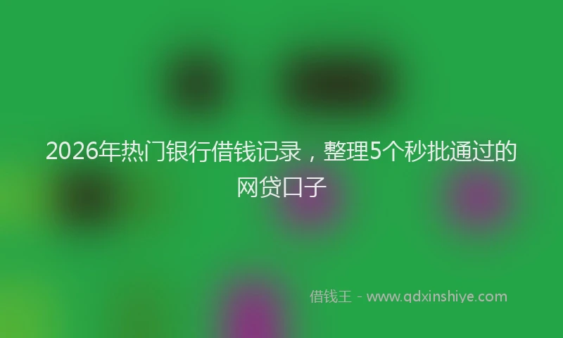2026年热门银行借钱记录，整理5个秒批通过的网贷口子