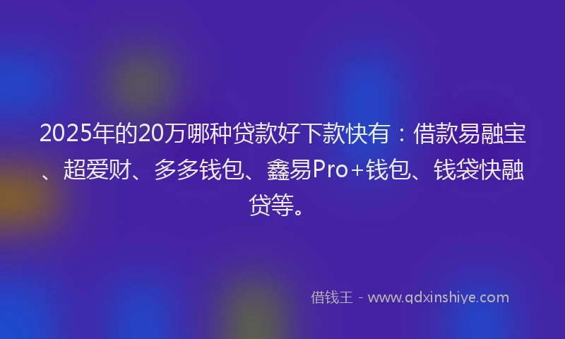 2025年的20万哪种贷款好下款快有:借款易融宝、超爱财、多多钱包、鑫易Pro+钱包、钱袋快融贷等。