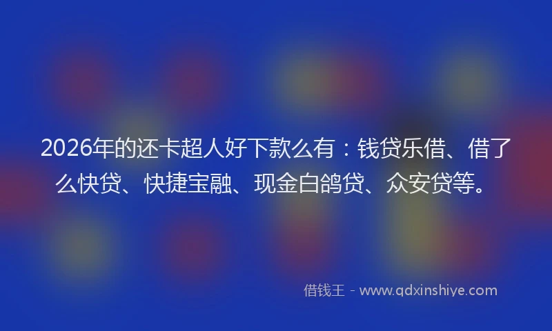 2026年的还卡超人好下款么有：钱贷乐借、借了么快贷、快捷宝融、现金白鸽贷、众安贷等。