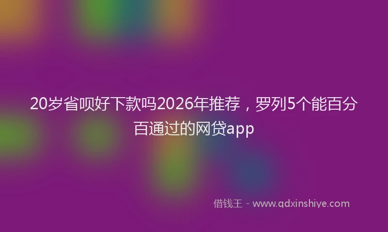 20岁省呗好下款吗2026年推荐，罗列5个能百分百通过的网贷app