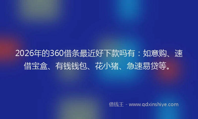 2026年的360借条最近好下款吗有：如意购、速借宝盒、有钱钱包、花小猪、急速易贷等。