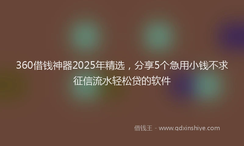 360借钱神器2025年精选，分享5个急用小钱不求征信流水轻松贷的软件