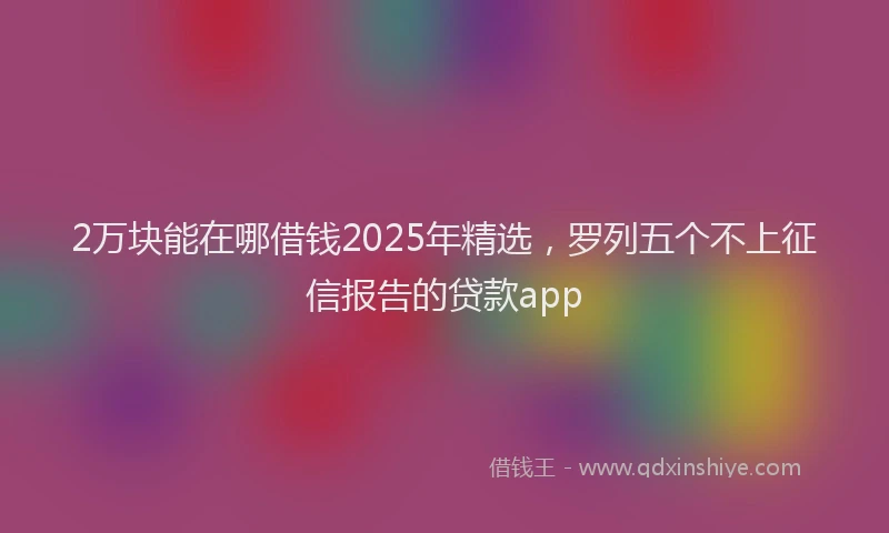 2万块能在哪借钱2025年精选，罗列五个不上征信报告的贷款app
