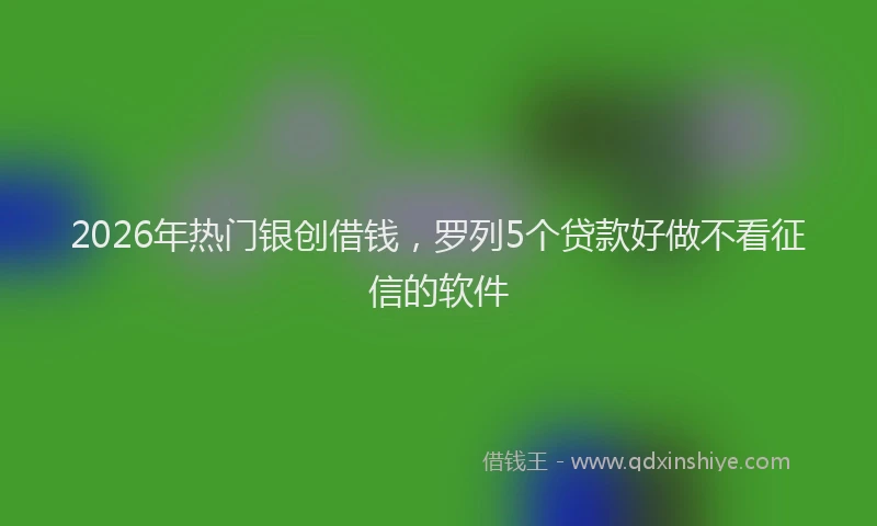 2026年热门银创借钱，罗列5个贷款好做不看征信的软件